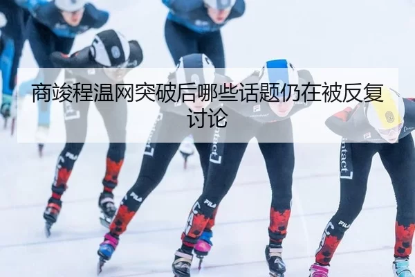 商竣程温网突破后哪些话题仍在被反复讨论